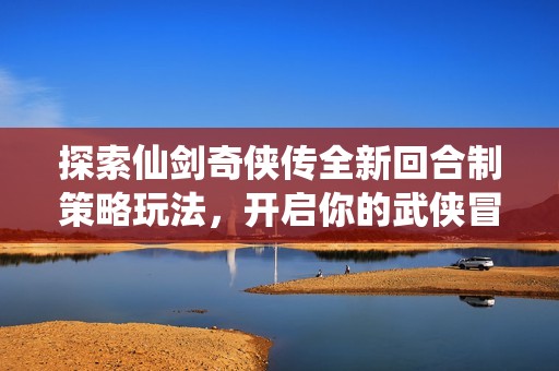 探索仙剑奇侠传全新回合制策略玩法，开启你的武侠冒险之旅