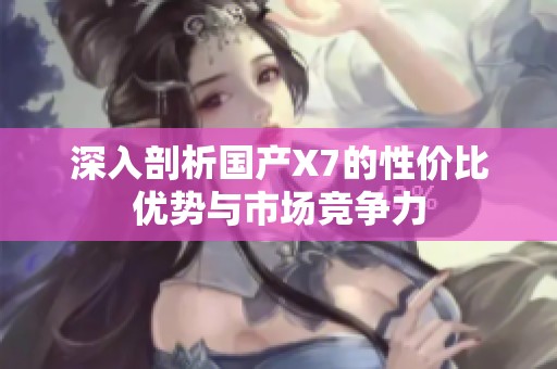 深入剖析国产X7的性价比优势与市场竞争力