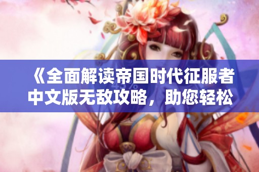 《全面解读帝国时代征服者中文版无敌攻略，助您轻松掌控游戏战场》