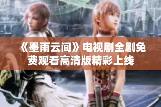 《墨雨云间》电视剧全剧免费观看高清版精彩上线