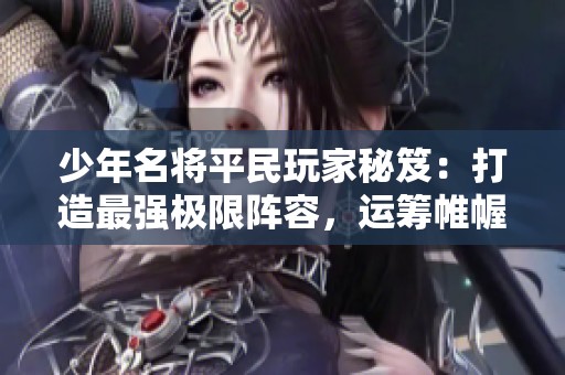 少年名将平民玩家秘笈：打造最强极限阵容，运筹帷幄轻松战胜对手的攻略解析