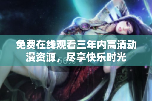 免费在线观看三年内高清动漫资源，尽享快乐时光