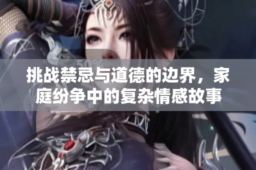 挑战禁忌与道德的边界，家庭纷争中的复杂情感故事