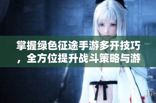 掌握绿色征途手游多开技巧，全方位提升战斗策略与游戏效率的方法大全