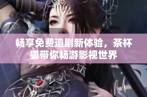 畅享免费追剧新体验，茶杯狐带你畅游影视世界