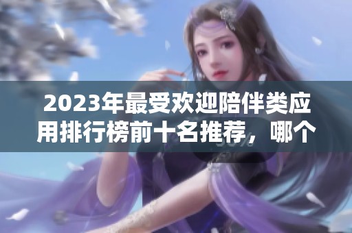 2023年最受欢迎陪伴类应用排行榜前十名推荐，哪个最好用一看便知