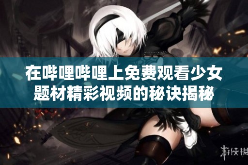在哔哩哔哩上免费观看少女题材精彩视频的秘诀揭秘