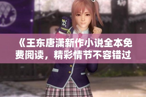《王东唐潇新作小说全本免费阅读，精彩情节不容错过》
