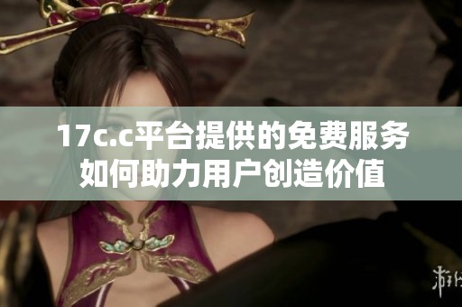 17c.c平台提供的免费服务如何助力用户创造价值
