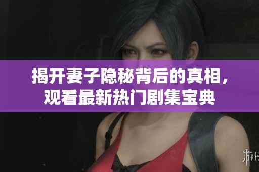 揭开妻子隐秘背后的真相，观看最新热门剧集宝典