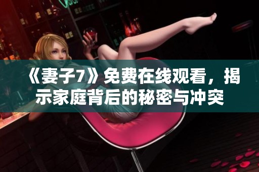 《妻子7》免费在线观看，揭示家庭背后的秘密与冲突