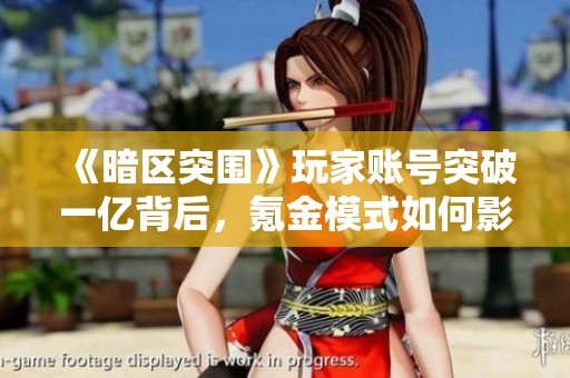 《暗区突围》玩家账号突破一亿背后，氪金模式如何影响游戏体验与市场趋势