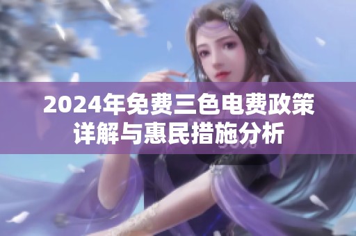 2024年免费三色电费政策详解与惠民措施分析