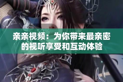 亲亲视频：为你带来最亲密的视听享受和互动体验