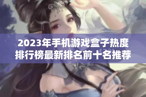 2023年手机游戏盒子热度排行榜最新排名前十名推荐，助你选择最佳手机游戏盒子！