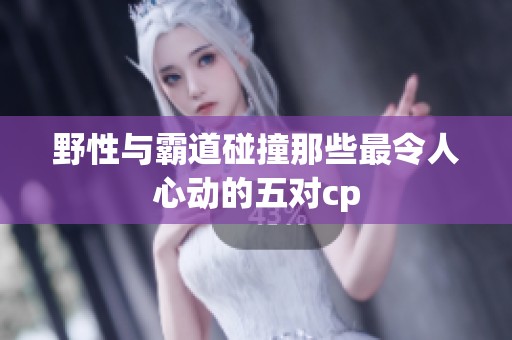 野性与霸道碰撞那些最令人心动的五对cp