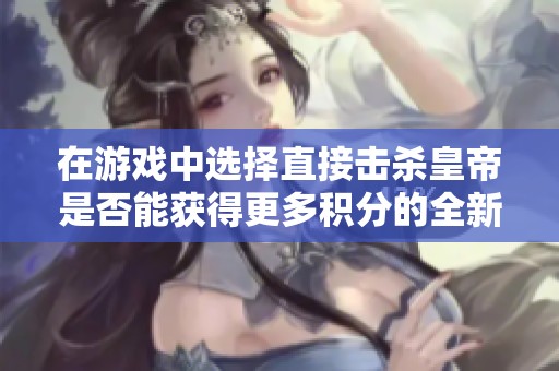 在游戏中选择直接击杀皇帝是否能获得更多积分的全新探讨与分析