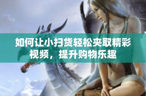 如何让小扫货轻松夹取精彩视频，提升购物乐趣