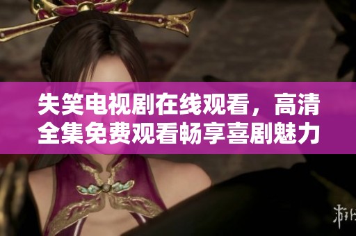 失笑电视剧在线观看，高清全集免费观看畅享喜剧魅力