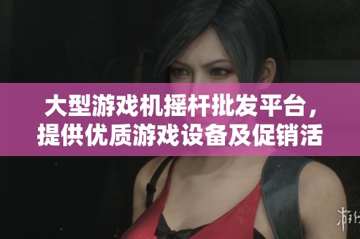大型游戏机摇杆批发平台，提供优质游戏设备及促销活动，满足您的采购需求