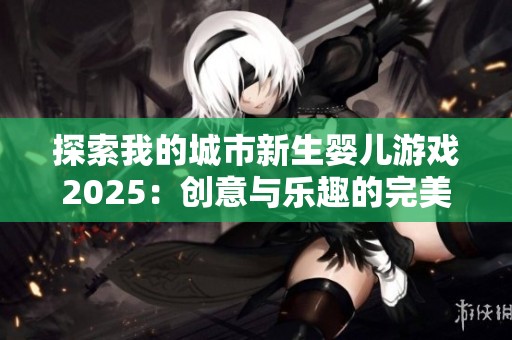 探索我的城市新生婴儿游戏2025：创意与乐趣的完美结合之旅
