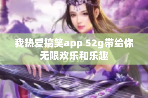 我热爱搞笑app 52g带给你无限欢乐和乐趣