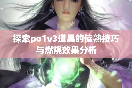 探索po1v3道具的催熟技巧与燃烧效果分析