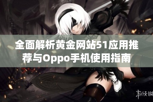 全面解析黄金网站51应用推荐与Oppo手机使用指南