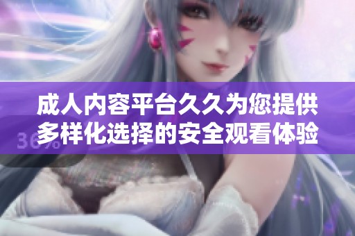 成人内容平台久久为您提供多样化选择的安全观看体验
