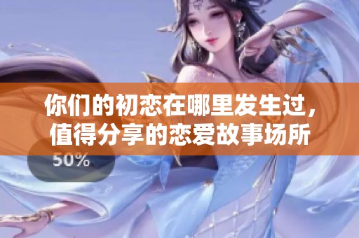 你们的初恋在哪里发生过，值得分享的恋爱故事场所