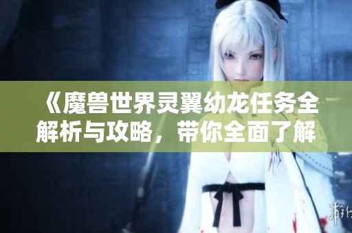 《魔兽世界灵翼幼龙任务全解析与攻略，带你全面了解游戏中的任务线》
