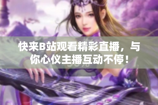 快来B站观看精彩直播，与你心仪主播互动不停！