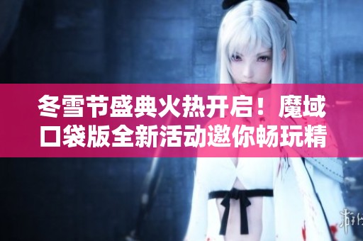 冬雪节盛典火热开启！魔域口袋版全新活动邀你畅玩精彩不停歇！