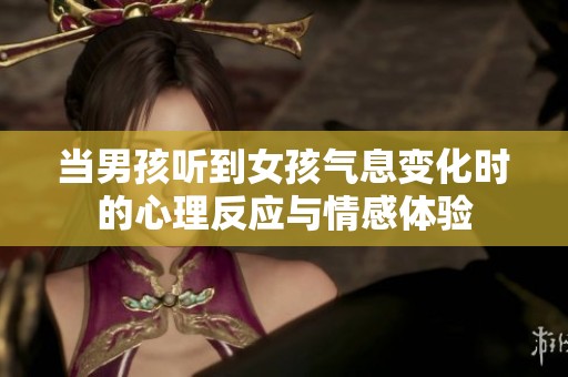当男孩听到女孩气息变化时的心理反应与情感体验