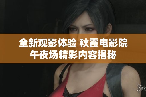 全新观影体验 秋霞电影院午夜场精彩内容揭秘