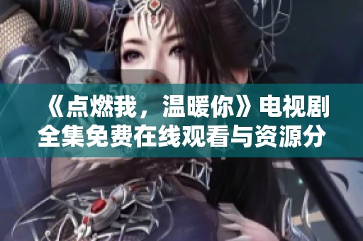 《点燃我，温暖你》电视剧全集免费在线观看与资源分享