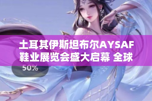土耳其伊斯坦布尔AYSAF鞋业展览会盛大启幕 全球鞋业新兴趋势引领未来发展