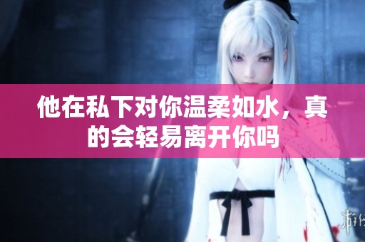 他在私下对你温柔如水，真的会轻易离开你吗