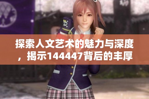 探索人文艺术的魅力与深度，揭示144447背后的丰厚内涵