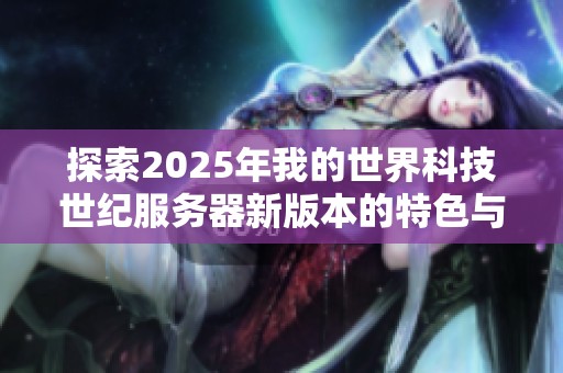 探索2025年我的世界科技世纪服务器新版本的特色与玩法全攻略