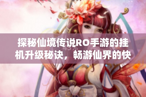探秘仙境传说RO手游的挂机升级秘诀，畅游仙界的快乐之旅全面指南