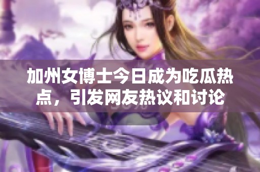 加州女博士今日成为吃瓜热点，引发网友热议和讨论