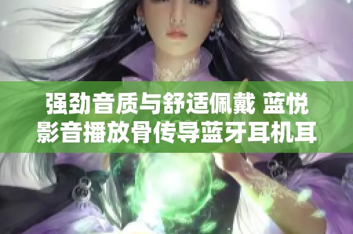 强劲音质与舒适佩戴 蓝悦影音播放骨传导蓝牙耳机耳挂式开放体验回顾