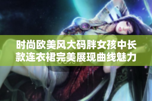 时尚欧美风大码胖女孩中长款连衣裙完美展现曲线魅力