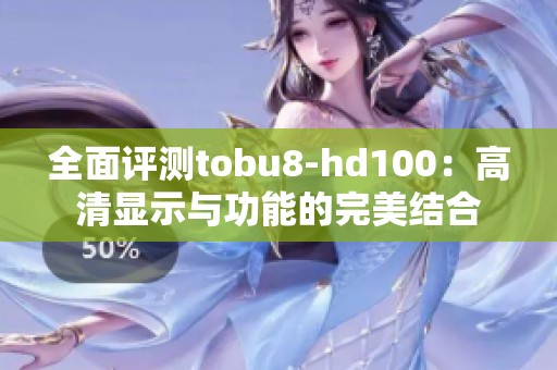全面评测tobu8-hd100：高清显示与功能的完美结合