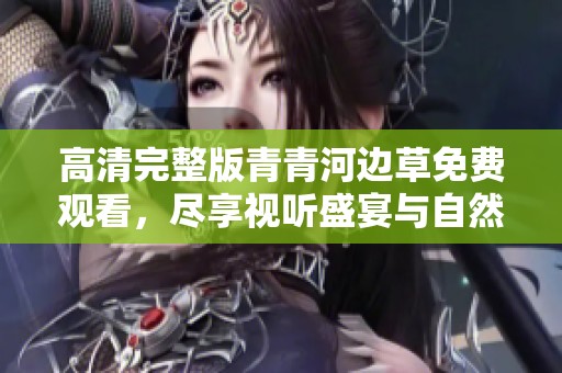 高清完整版青青河边草免费观看，尽享视听盛宴与自然之美