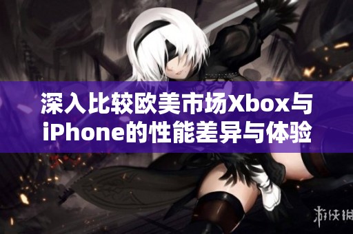 深入比较欧美市场Xbox与iPhone的性能差异与体验分析