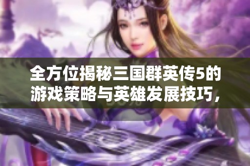 全方位揭秘三国群英传5的游戏策略与英雄发展技巧，助你成就战场霸主之路