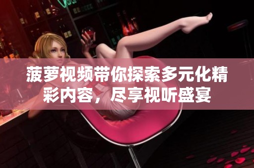 菠萝视频带你探索多元化精彩内容，尽享视听盛宴
