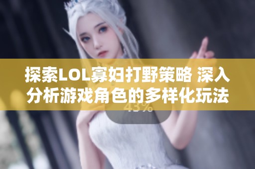 探索LOL寡妇打野策略 深入分析游戏角色的多样化玩法与战术运用